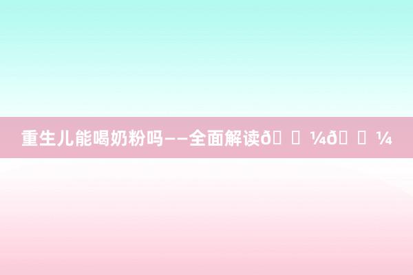 重生儿能喝奶粉吗——全面解读🍼🍼