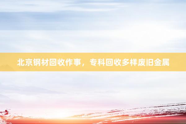 北京钢材回收作事，专科回收多样废旧金属