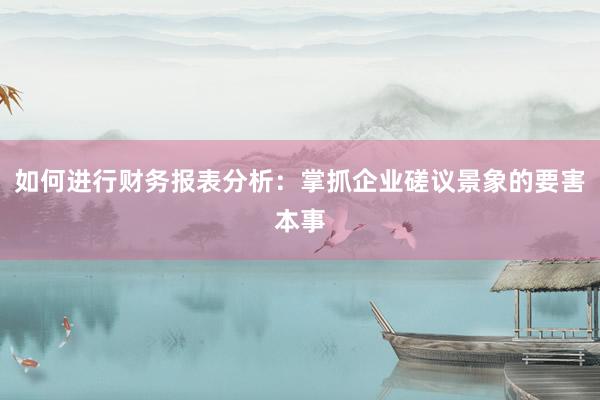 如何进行财务报表分析：掌抓企业磋议景象的要害本事