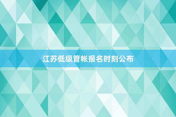 江苏低级管帐报名时刻公布