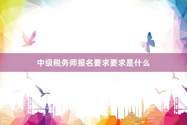 中级税务师报名要求要求是什么