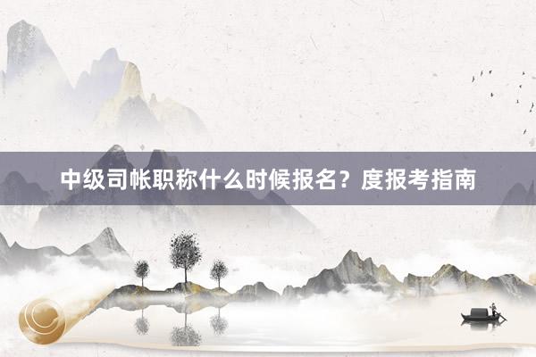 中级司帐职称什么时候报名？度报考指南