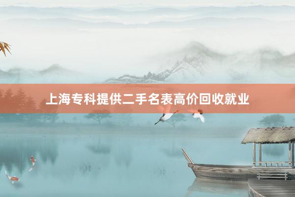 上海专科提供二手名表高价回收就业