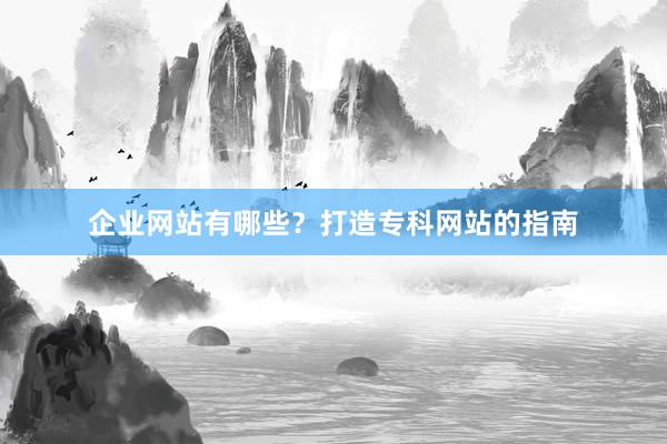 企业网站有哪些？打造专科网站的指南